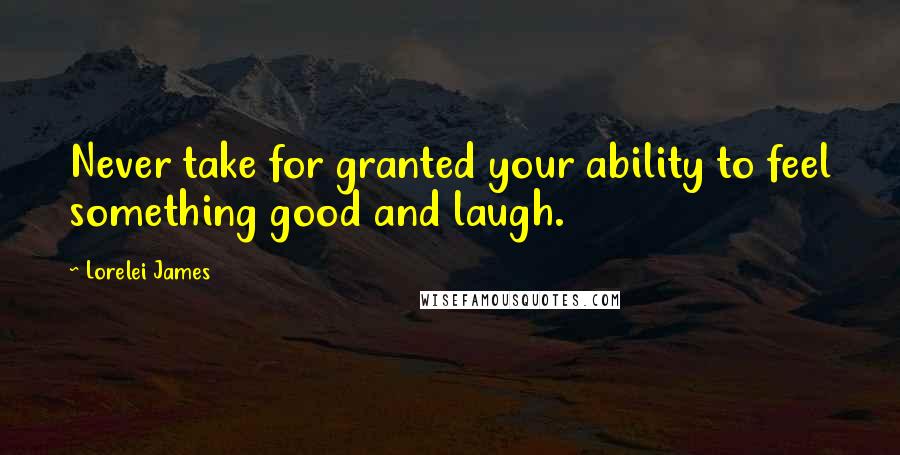 Lorelei James quotes: Never take for granted your ability to feel something good and laugh.