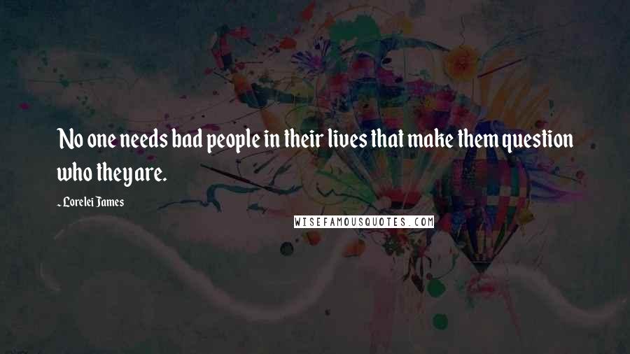 Lorelei James quotes: No one needs bad people in their lives that make them question who they are.