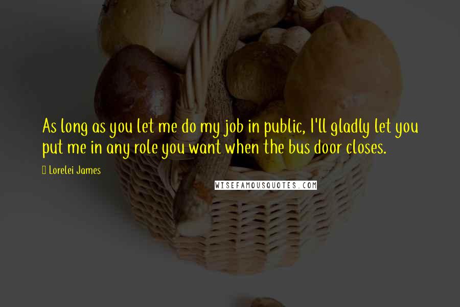 Lorelei James quotes: As long as you let me do my job in public, I'll gladly let you put me in any role you want when the bus door closes.