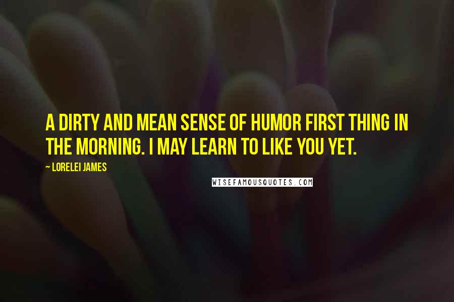 Lorelei James quotes: A dirty and mean sense of humor first thing in the morning. I may learn to like you yet.
