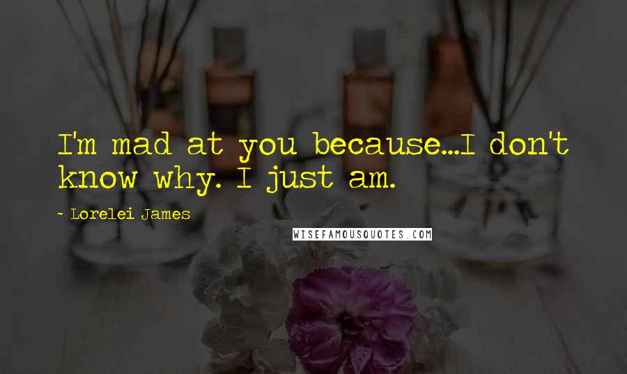 Lorelei James quotes: I'm mad at you because...I don't know why. I just am.