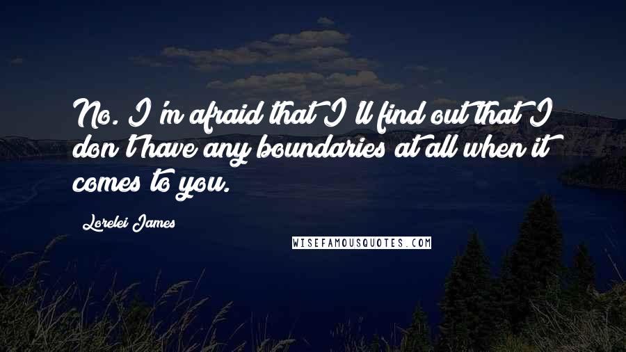 Lorelei James quotes: No. I'm afraid that I'll find out that I don't have any boundaries at all when it comes to you.