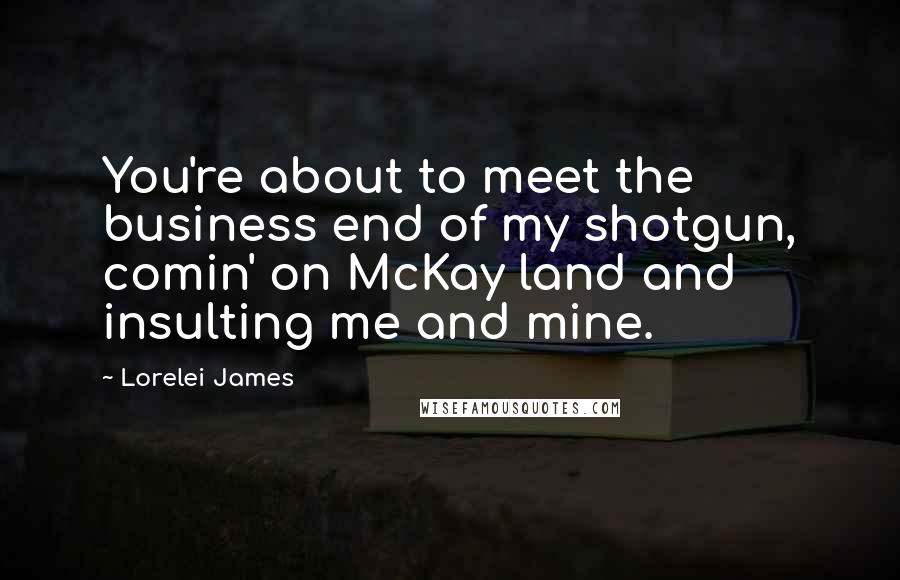 Lorelei James quotes: You're about to meet the business end of my shotgun, comin' on McKay land and insulting me and mine.