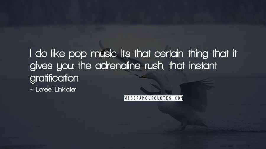 Lorelei Linklater quotes: I do like pop music. It's that certain thing that it gives you: the adrenaline rush, that instant gratification.