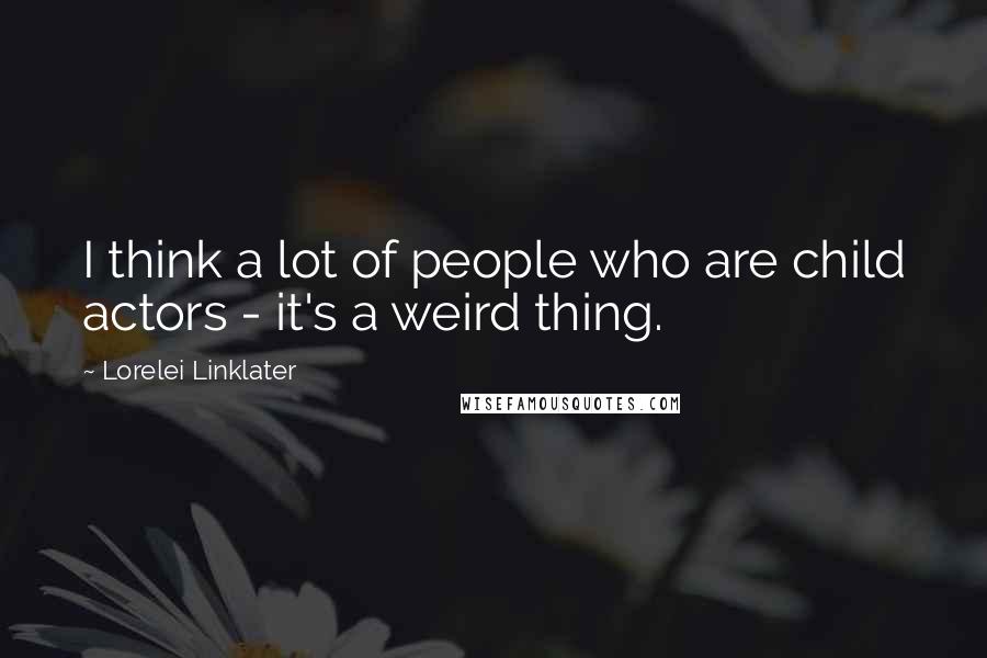 Lorelei Linklater quotes: I think a lot of people who are child actors - it's a weird thing.