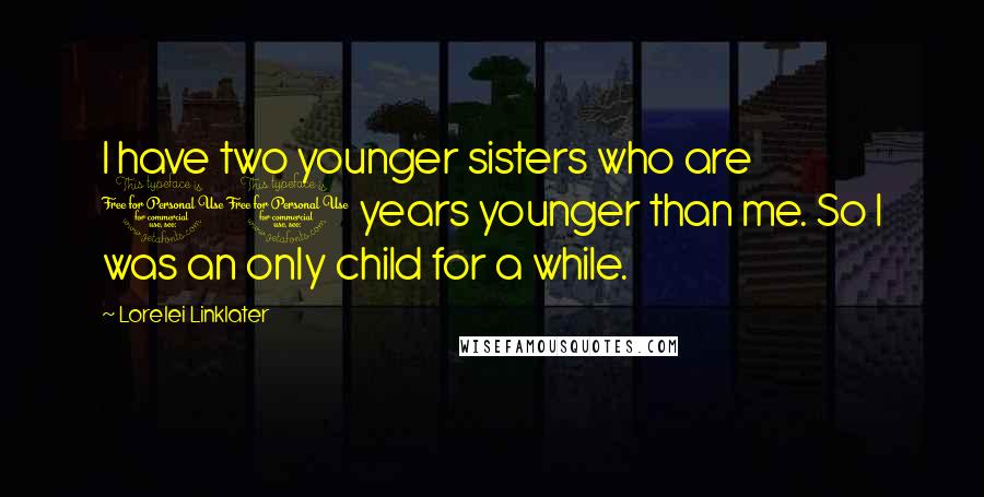 Lorelei Linklater quotes: I have two younger sisters who are 11 years younger than me. So I was an only child for a while.