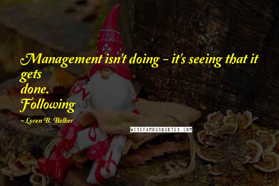 Loren B. Belker quotes: Management isn't doing - it's seeing that it gets done. Following