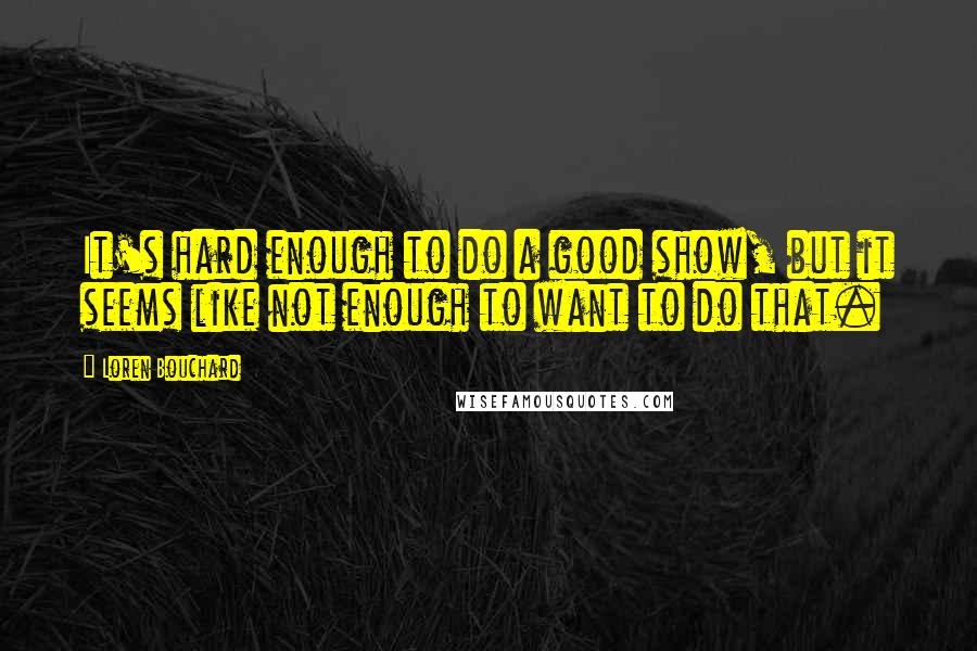 Loren Bouchard quotes: It's hard enough to do a good show, but it seems like not enough to want to do that.