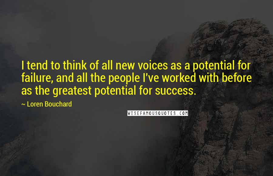 Loren Bouchard quotes: I tend to think of all new voices as a potential for failure, and all the people I've worked with before as the greatest potential for success.