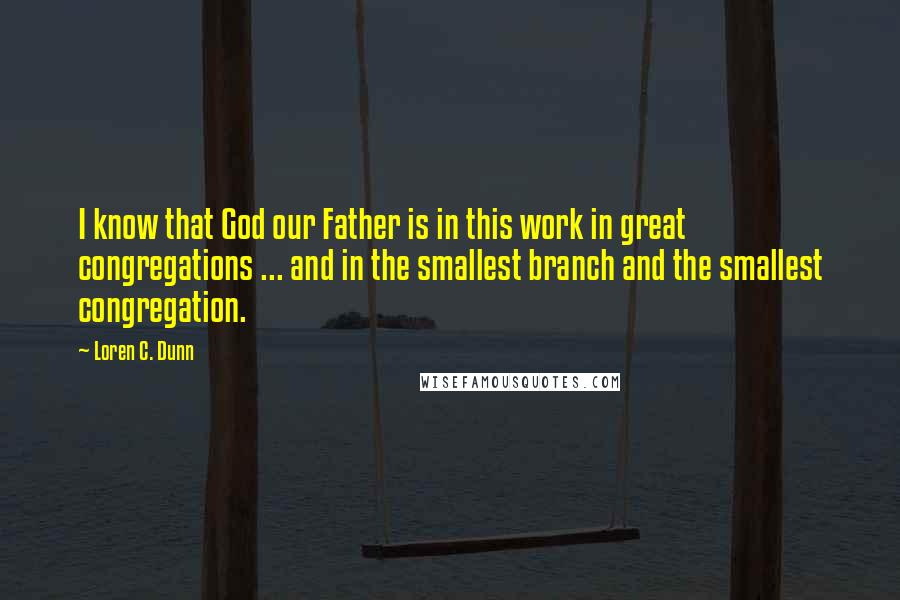 Loren C. Dunn quotes: I know that God our Father is in this work in great congregations ... and in the smallest branch and the smallest congregation.