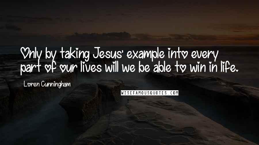 Loren Cunningham quotes: Only by taking Jesus' example into every part of our lives will we be able to win in life.
