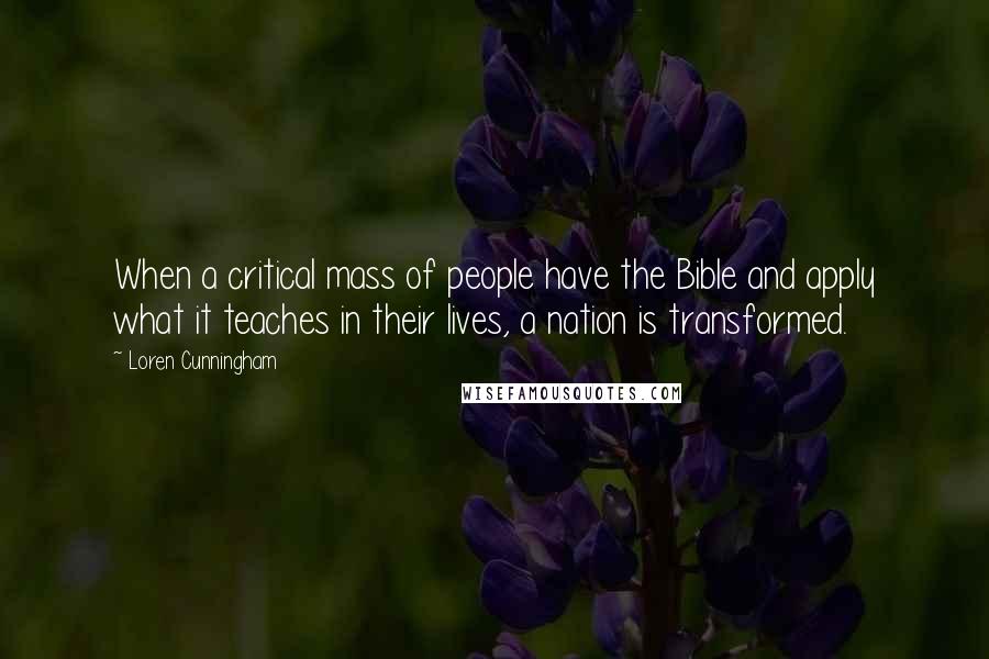 Loren Cunningham quotes: When a critical mass of people have the Bible and apply what it teaches in their lives, a nation is transformed.