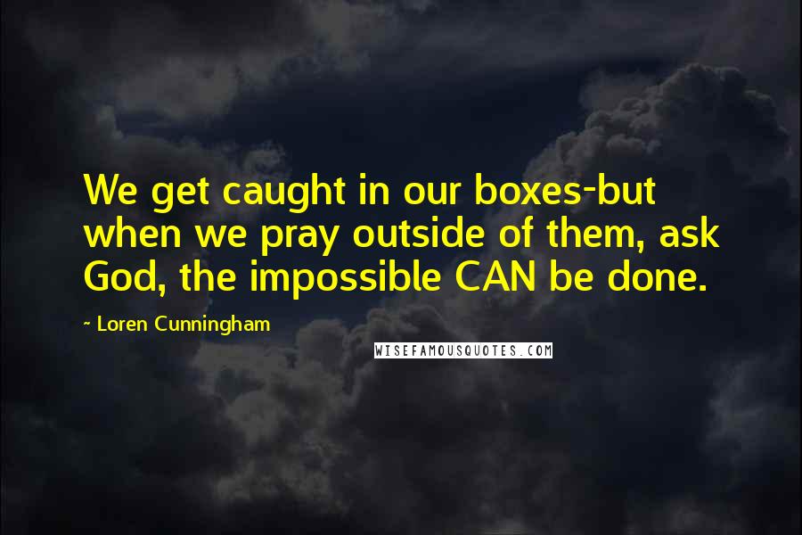 Loren Cunningham quotes: We get caught in our boxes-but when we pray outside of them, ask God, the impossible CAN be done.