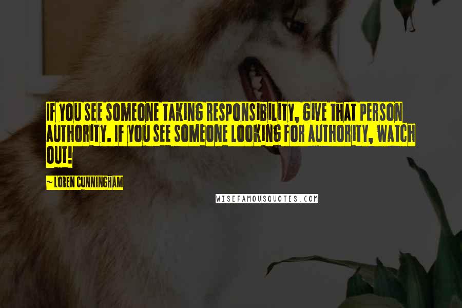 Loren Cunningham quotes: If you see someone taking responsibility, give that person authority. If you see someone looking for authority, watch out!