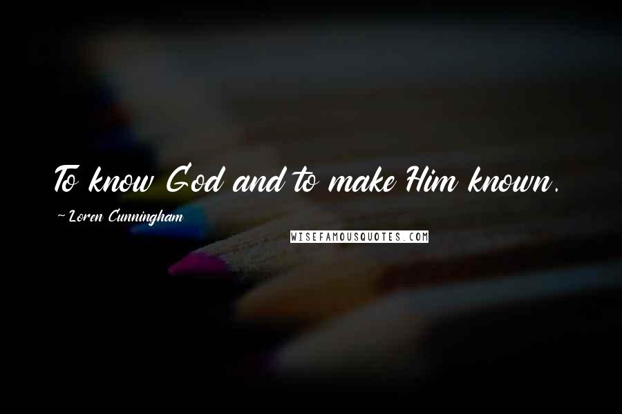 Loren Cunningham quotes: To know God and to make Him known.
