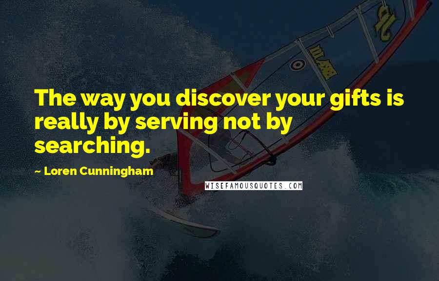 Loren Cunningham quotes: The way you discover your gifts is really by serving not by searching.