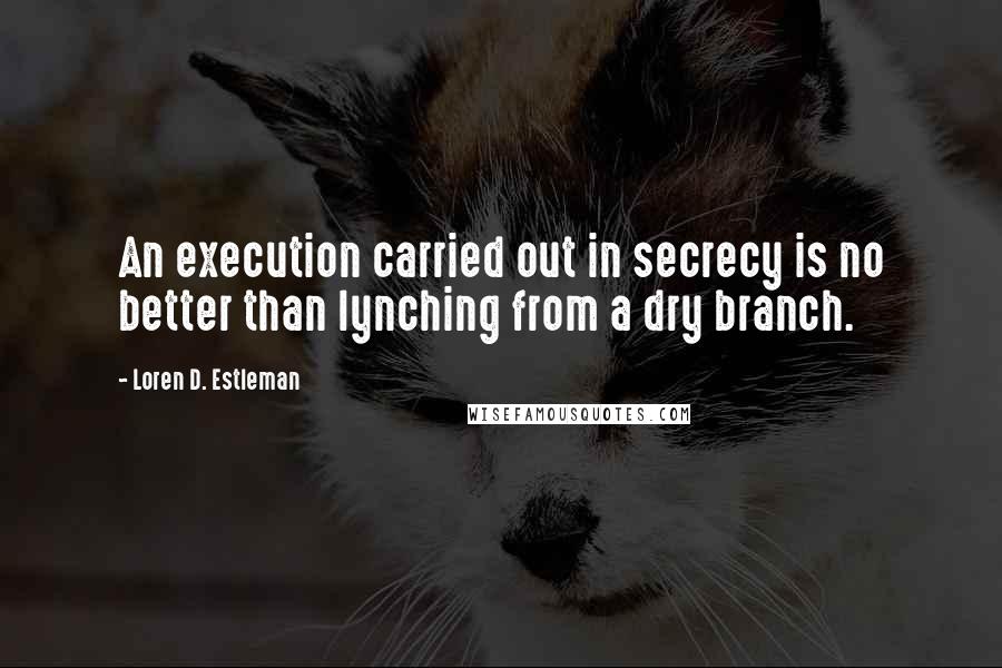 Loren D. Estleman quotes: An execution carried out in secrecy is no better than lynching from a dry branch.