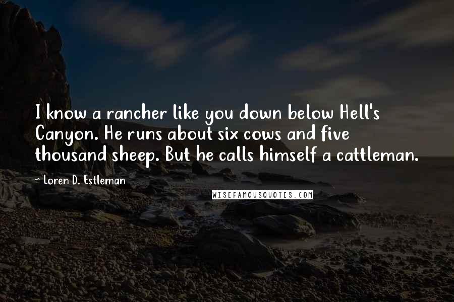 Loren D. Estleman quotes: I know a rancher like you down below Hell's Canyon. He runs about six cows and five thousand sheep. But he calls himself a cattleman.