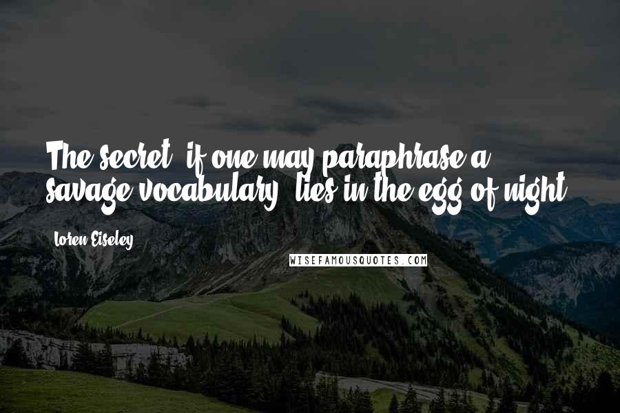Loren Eiseley quotes: The secret, if one may paraphrase a savage vocabulary, lies in the egg of night.