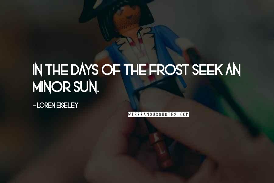 Loren Eiseley quotes: In the days of the frost seek an minor sun.