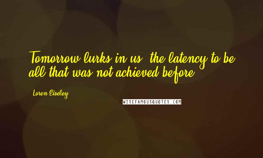 Loren Eiseley quotes: Tomorrow lurks in us, the latency to be all that was not achieved before.