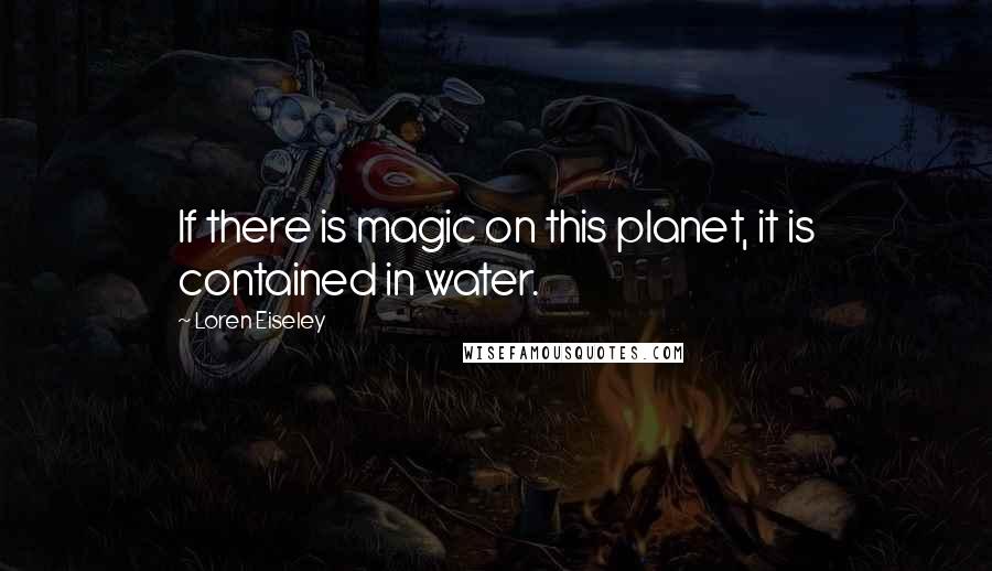 Loren Eiseley quotes: If there is magic on this planet, it is contained in water.