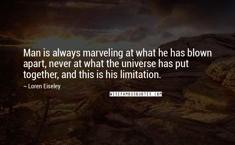 Loren Eiseley quotes: Man is always marveling at what he has blown apart, never at what the universe has put together, and this is his limitation.