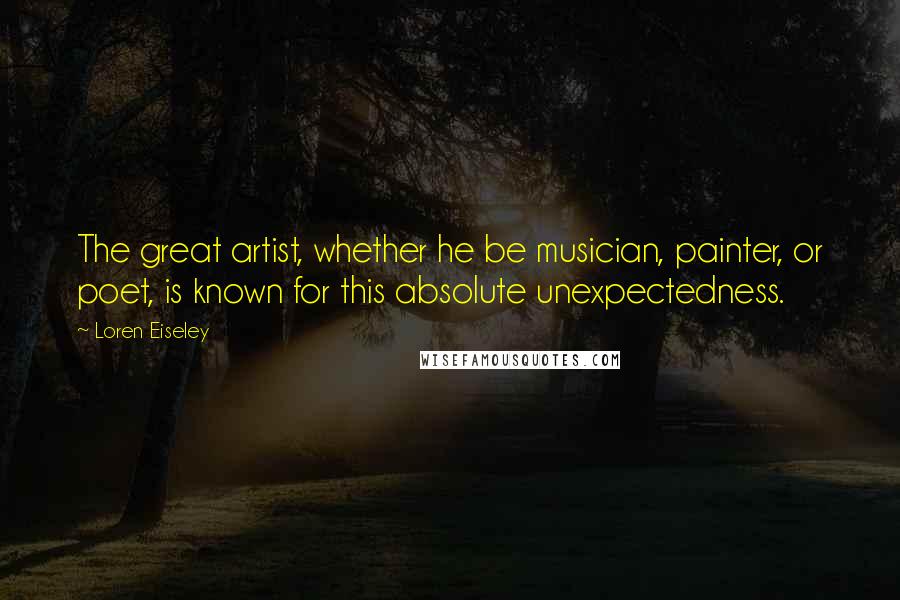 Loren Eiseley quotes: The great artist, whether he be musician, painter, or poet, is known for this absolute unexpectedness.