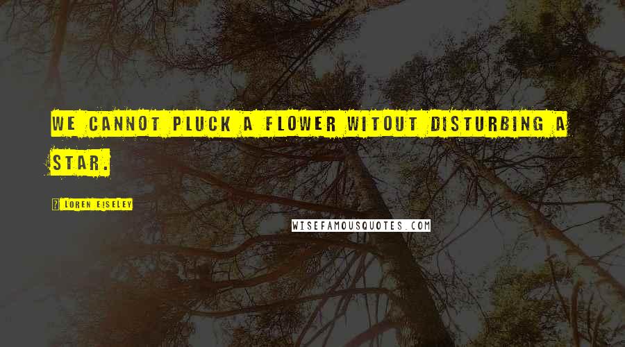 Loren Eiseley quotes: We cannot pluck a flower witout disturbing a star.