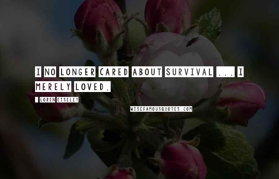 Loren Eiseley quotes: I no longer cared about survival ... I merely loved.