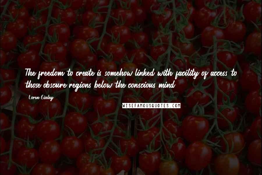 Loren Eiseley quotes: The freedom to create is somehow linked with facility of access to those obscure regions below the conscious mind.