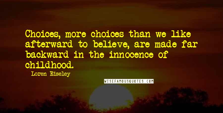 Loren Eiseley quotes: Choices, more choices than we like afterward to believe, are made far backward in the innocence of childhood.