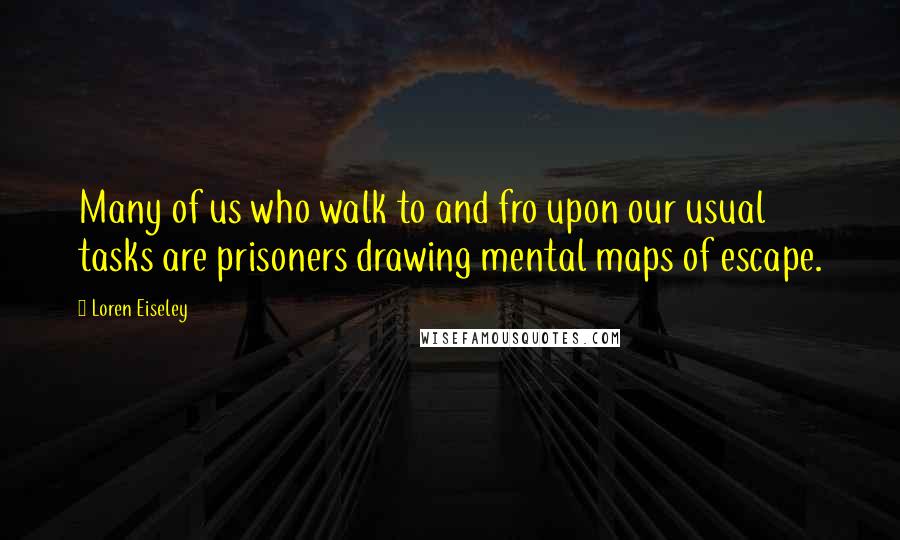 Loren Eiseley quotes: Many of us who walk to and fro upon our usual tasks are prisoners drawing mental maps of escape.
