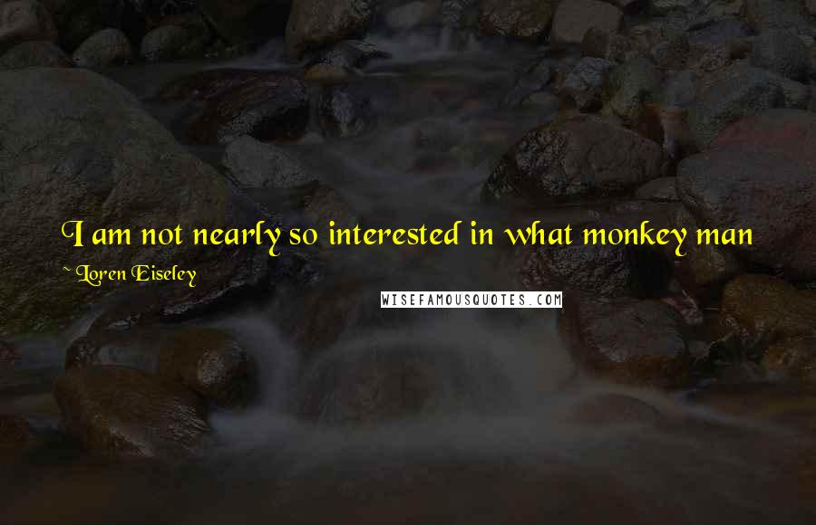 Loren Eiseley quotes: I am not nearly so interested in what monkey man was derived from as I am in what kind of monkey he is to become.