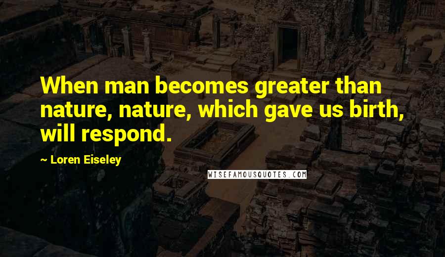Loren Eiseley quotes: When man becomes greater than nature, nature, which gave us birth, will respond.