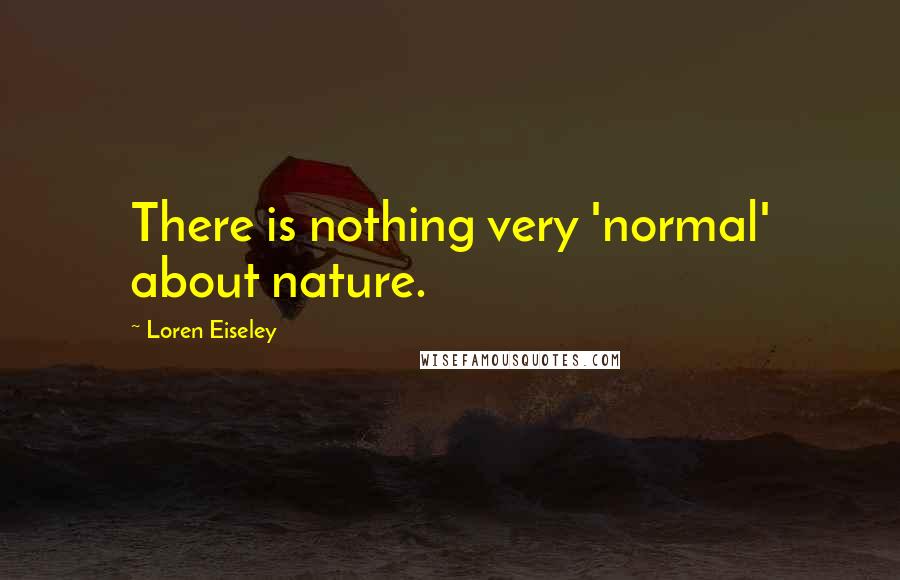 Loren Eiseley quotes: There is nothing very 'normal' about nature.