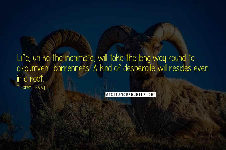 Loren Eiseley quotes: Life, unlike the inanimate, will take the long way round to circumvent barrenness. A kind of desperate will resides even in a root.
