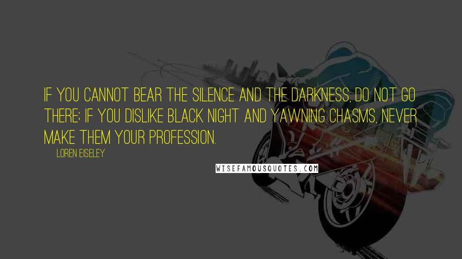 Loren Eiseley quotes: If you cannot bear the silence and the darkness, do not go there; if you dislike black night and yawning chasms, never make them your profession.