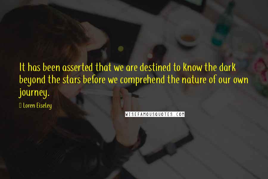 Loren Eiseley quotes: It has been asserted that we are destined to know the dark beyond the stars before we comprehend the nature of our own journey.