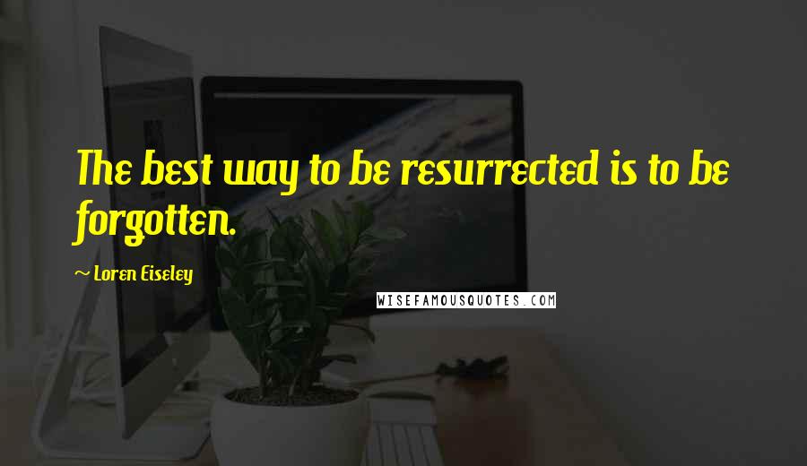 Loren Eiseley quotes: The best way to be resurrected is to be forgotten.