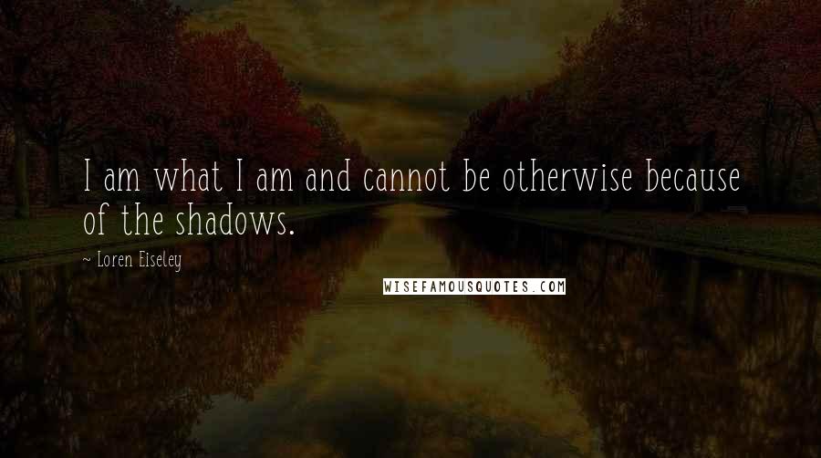 Loren Eiseley quotes: I am what I am and cannot be otherwise because of the shadows.