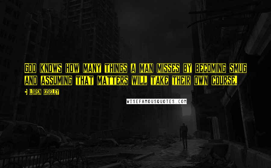 Loren Eiseley quotes: God knows how many things a man misses by becoming smug and assuming that matters will take their own course.