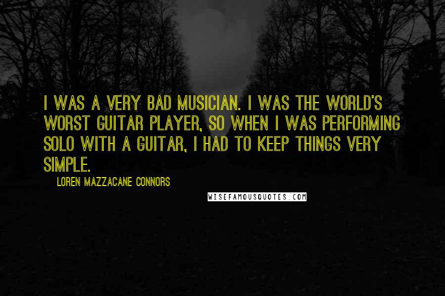 Loren Mazzacane Connors quotes: I was a very bad musician. I was the world's worst guitar player, so when I was performing solo with a guitar, I had to keep things very simple.