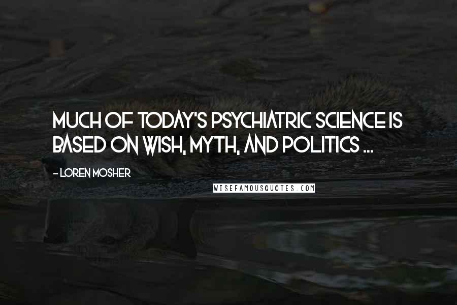 Loren Mosher quotes: Much of today's psychiatric science is based on wish, myth, and politics ...