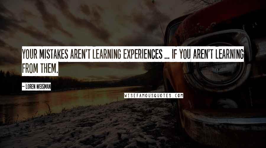 Loren Weisman quotes: Your mistakes aren't learning experiences ... if you aren't learning from them.