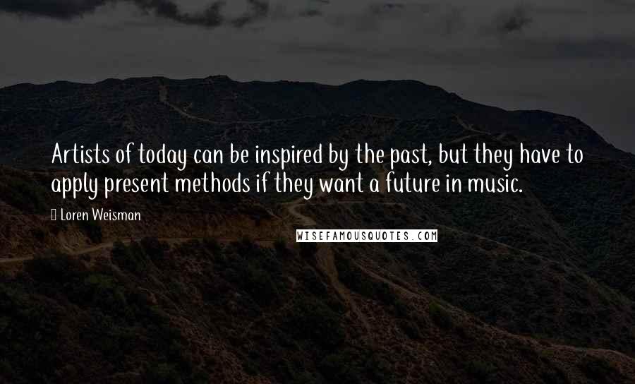 Loren Weisman quotes: Artists of today can be inspired by the past, but they have to apply present methods if they want a future in music.
