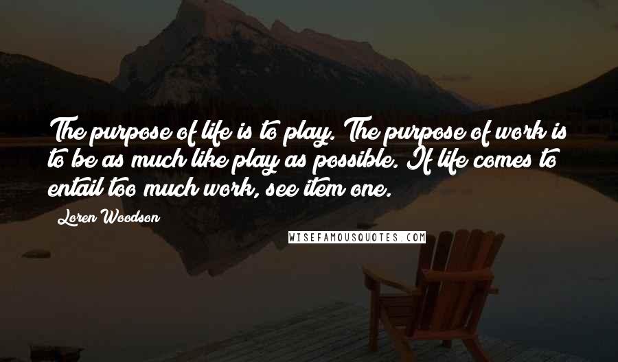 Loren Woodson quotes: The purpose of life is to play. The purpose of work is to be as much like play as possible. If life comes to entail too much work, see item Loren Woodson quotes: The purpose of life is to play. The purpose of work is to be as much like play as possible. If life comes to entail too much work, see item