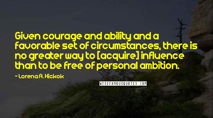 Lorena A. Hickok quotes: Given courage and ability and a favorable set of circumstances, there is no greater way to [acquire] influence than to be free of personal ambition.