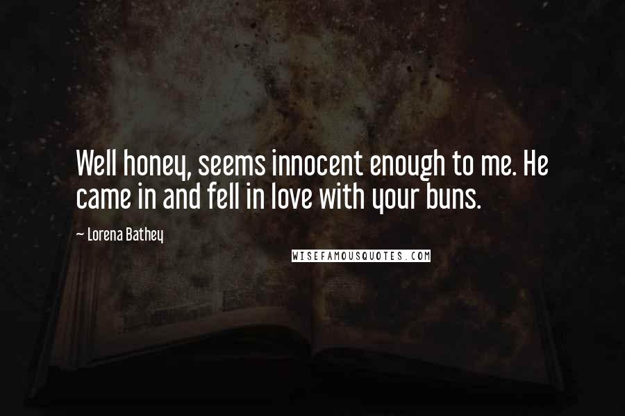 Lorena Bathey quotes: Well honey, seems innocent enough to me. He came in and fell in love with your buns.