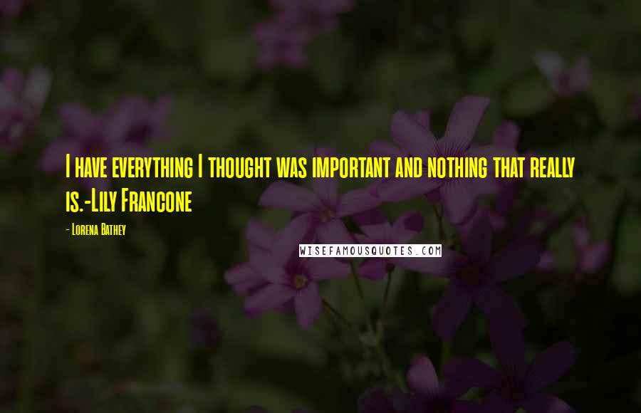 Lorena Bathey quotes: I have everything I thought was important and nothing that really is.-Lily Francone